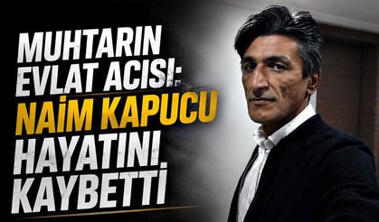 Muhtarın evlat acısı: Naim Kapucu hayatını kaybetti