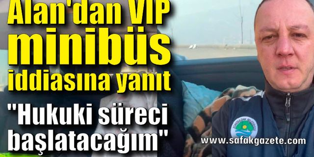 Alan'dan VIP minibüs iddiasına "Hukuki süreci başlatacağım" yanıtı