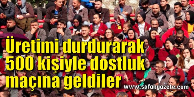 Üretimi durdurarak 500 kişiyle dostluk maçına geldiler