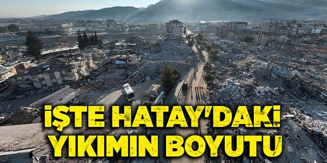 İşte Hatay’daki yıkımın boyutu