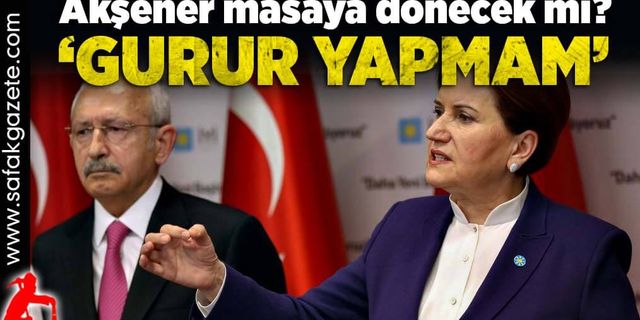 Akşener masaya dönecek mi? ‘Gurur yapmam’