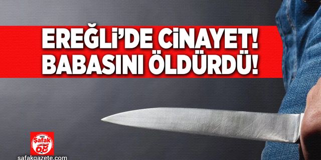 Ereğli’de cinayet! Babasını öldürdü!