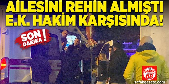 Ailesini rehin almıştı: E.K. hakim karşısında!