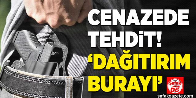 Cenazede tehdit: Dağıtırım burayı