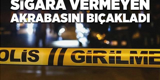 Kendisine sigara vermeyen akrabasını bıçakladı