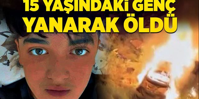 15 yaşındaki genç yanarak öldü!