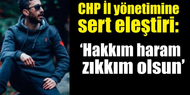 CHP İl yönetimine sert eleştiri: “Hakkım haram, zıkkım olsun”
