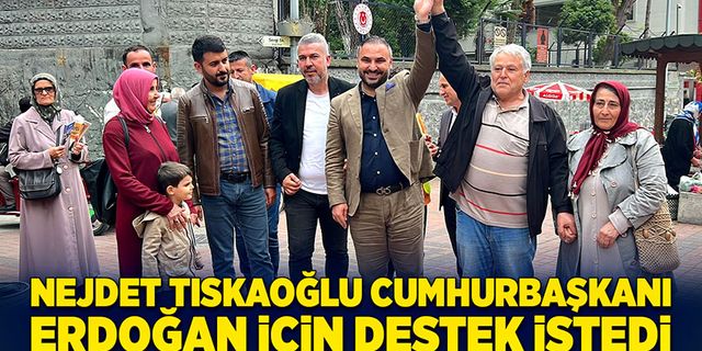 Nejdet Tıskaoğlu Cumhurbaşkanı Erdoğan için destek istedi