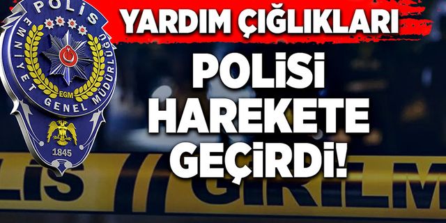 Yardım çığlıkları, Emniyeti harekete geçirdi!