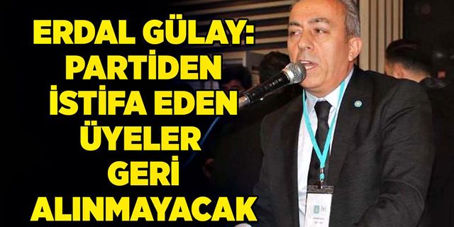 Erdal Gülay: ‘Partiden istifa eden üyeler  geri alınmayacak’