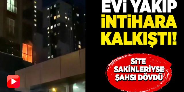 Evi yakıp intihar etmeye kalkıştı site sakinleriyse şahsı dövdü!