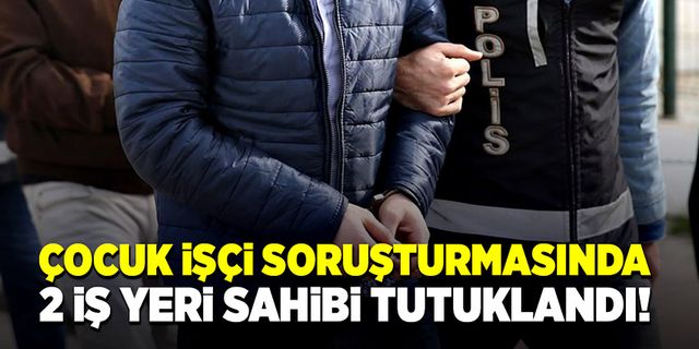Çocuk işçi soruşturmasında 2 iş yeri sahibi tutuklandı!
