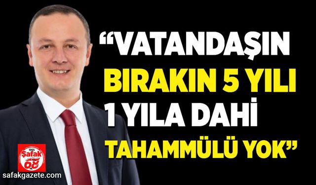 “Vatandaşın bırakın 5 yılı, 1 yıla dahi tahammülü yok”