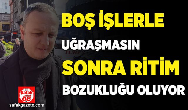 “Boş işlerle uğraşmasın, sonra ritim bozukluğu yaşıyor"