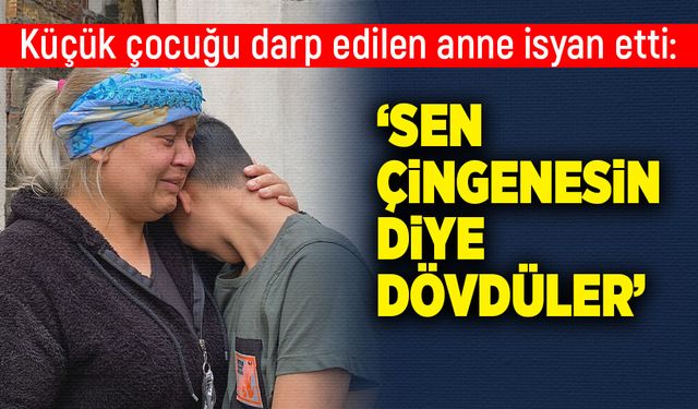 Küçük çocuğu darp edilen anne isyan etti: 'Sen çingenesin diye dövdüler'