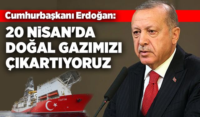 Cumhurbaşkanı Erdoğan: 20 Nisan’da doğal gazımızı çıkartıyoruz