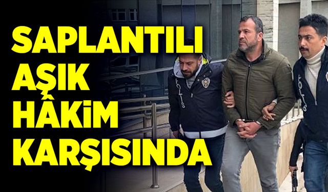 Saplantılı aşık hâkim karşısına çıkarıldı