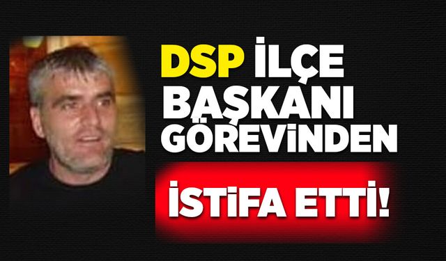 Dsp Zonguldak İlçe Başkanı görevinden istifa etti