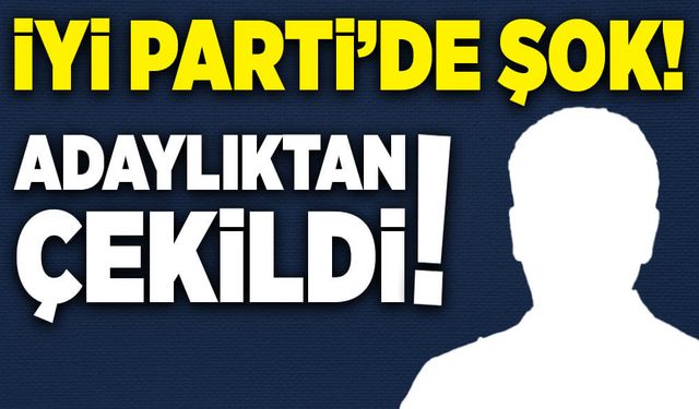 İYİ Parti’de şok!  Adaylıktan çekildi!