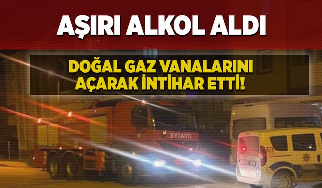 Aşırı alkol aldı, doğal gaz vanalarını açarak intihar etti