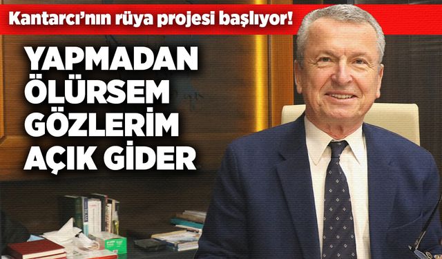 Kantarcı: Yapmadan ölürsem gözlerim açık gider