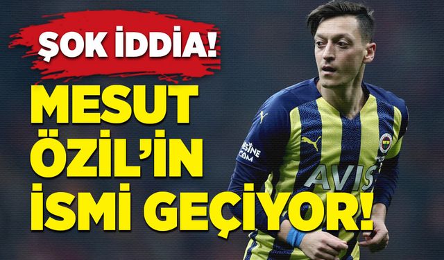 Şok İddia! Mesut Özil’in ismi geçiyor!