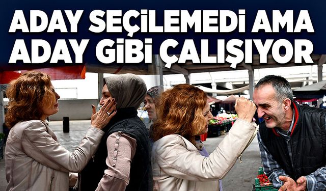 Aday seçilemedi ama  aday gibi çalışıyor