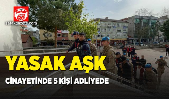 Yasak aşk cinayetinde 5 kişi adliyede!