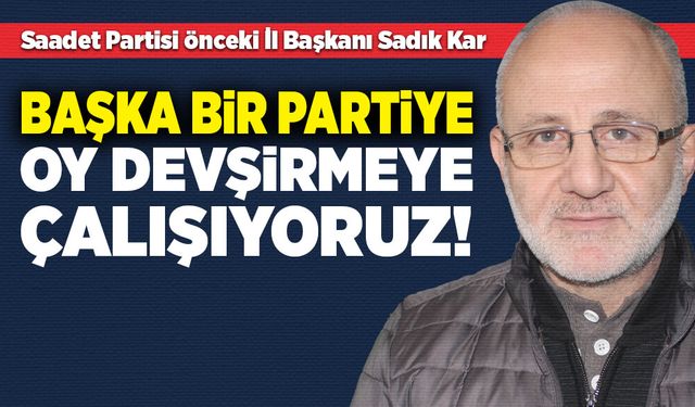 Sadık Kar: Başka bir partiye oy devşirmeye çalışıyoruz!