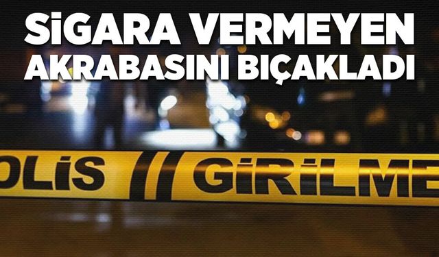 Kendisine sigara vermeyen akrabasını bıçakladı