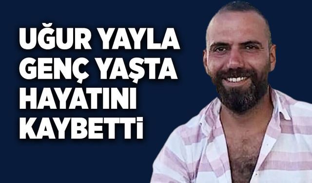 Uğur Yayla genç yaşta hayatını kaybetti