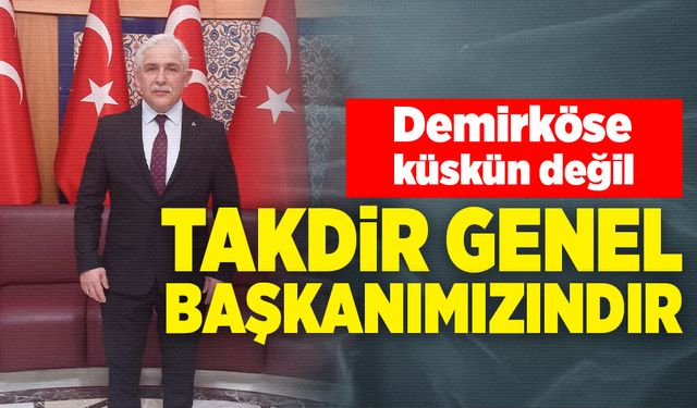 Demirköse küskün değil: Takdir Genel Başkanımızındır