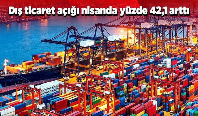 Dış ticaret açığı nisanda yüzde 42,1 arttı