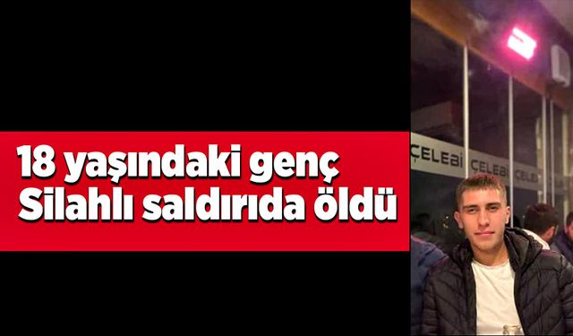 18 yaşındaki genç silahlı saldırıda hayatını kaybetti