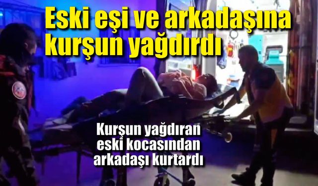 Eski eşinin evini bastı; eşi ve arkadaşına kurşun yağdırdı