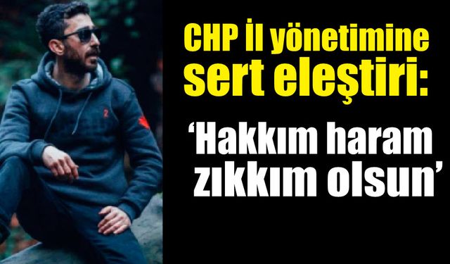 CHP İl yönetimine sert eleştiri: “Hakkım haram, zıkkım olsun”