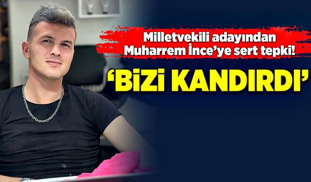 Milletvekili adayından Muharrem İnce’ye tepki! “Bizi kandırdı”