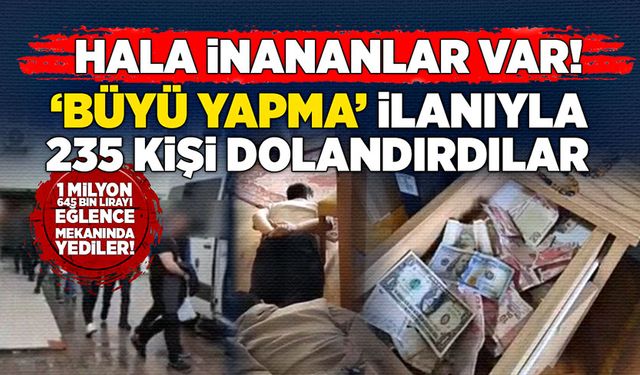 Hala inananlar var! ‘Büyü yapma' ilanıyla 235 kişi dolandırdılar