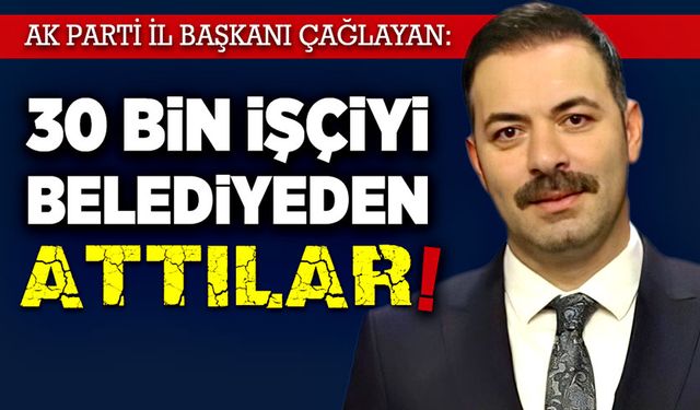 Mustafa Çağlayan: 30 Binden fazla işçiyi belediyelerden attılar