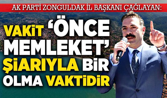 Mustafa Çağlayan: “Vakit ‘önce memleket ’şiarıyla bir olma vaktidir”