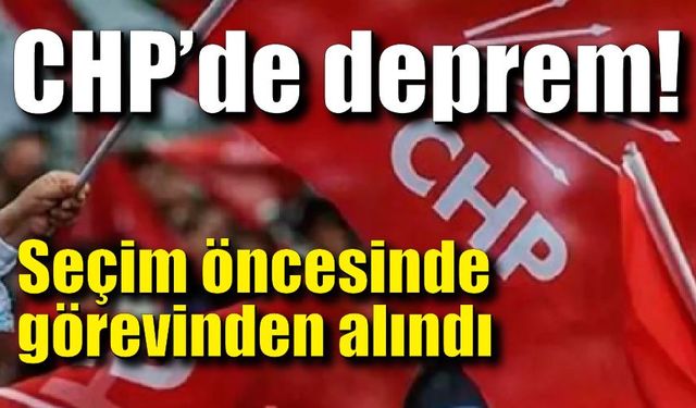 CHP’de deprem! Seçim öncesinde görevinden alındı!