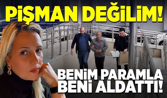 Pişman değilim, benim paramla benim eşyalarımla beni aldattı