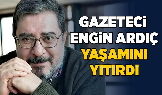 Gazeteci Engin Ardıç yaşamını yitirdi