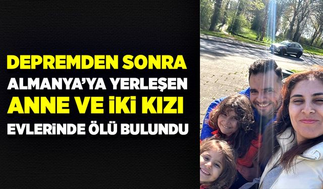 Depremden sonra Almanya’ya yerleşen anne ve iki kızı evlerinde ölü bulundu