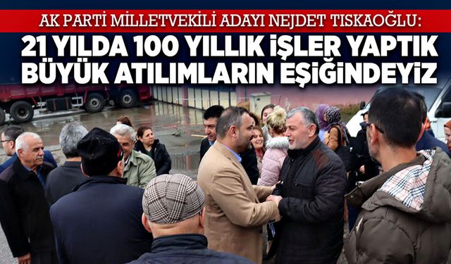 Nejdet Tıskaoğlu: 21 yılda 100 yıllık işler yaptık, büyük atılımların eşiğindeyiz