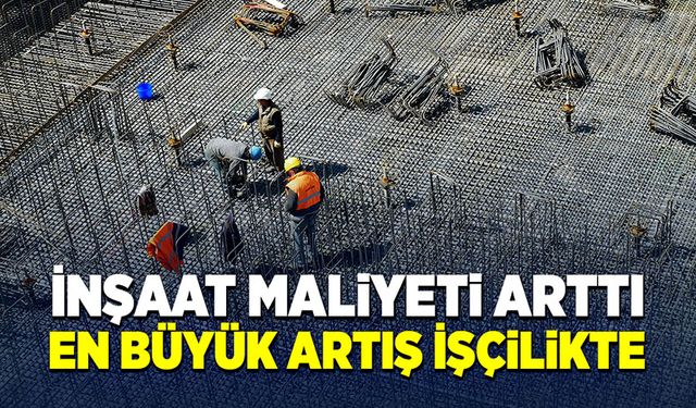 İnşaat maliyeti arttı en büyük artış işçilikte