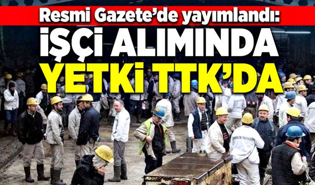 Resmi Gazetede yayımlandı:  İşçi alımında Yetki TTK’da!