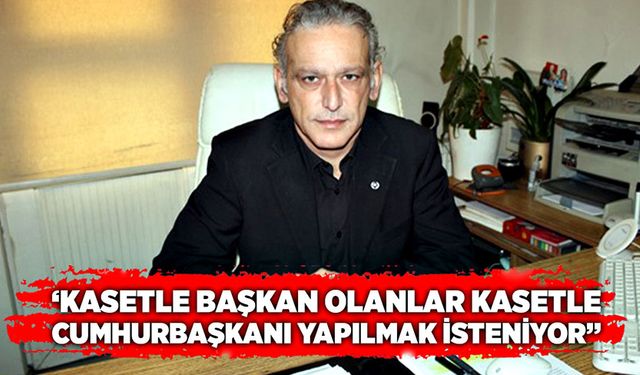 “Kasetle başkan olanlar kasetle Cumhurbaşkanı yapılmak isteniyor”