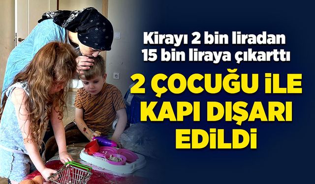 Kirayı 2 bin liradan 15 bin liraya çıkarttı, 2 çocuğu ile evsiz kaldı