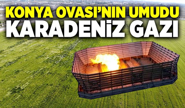 Konya Ovası’nın umudu Karadeniz Gazı!